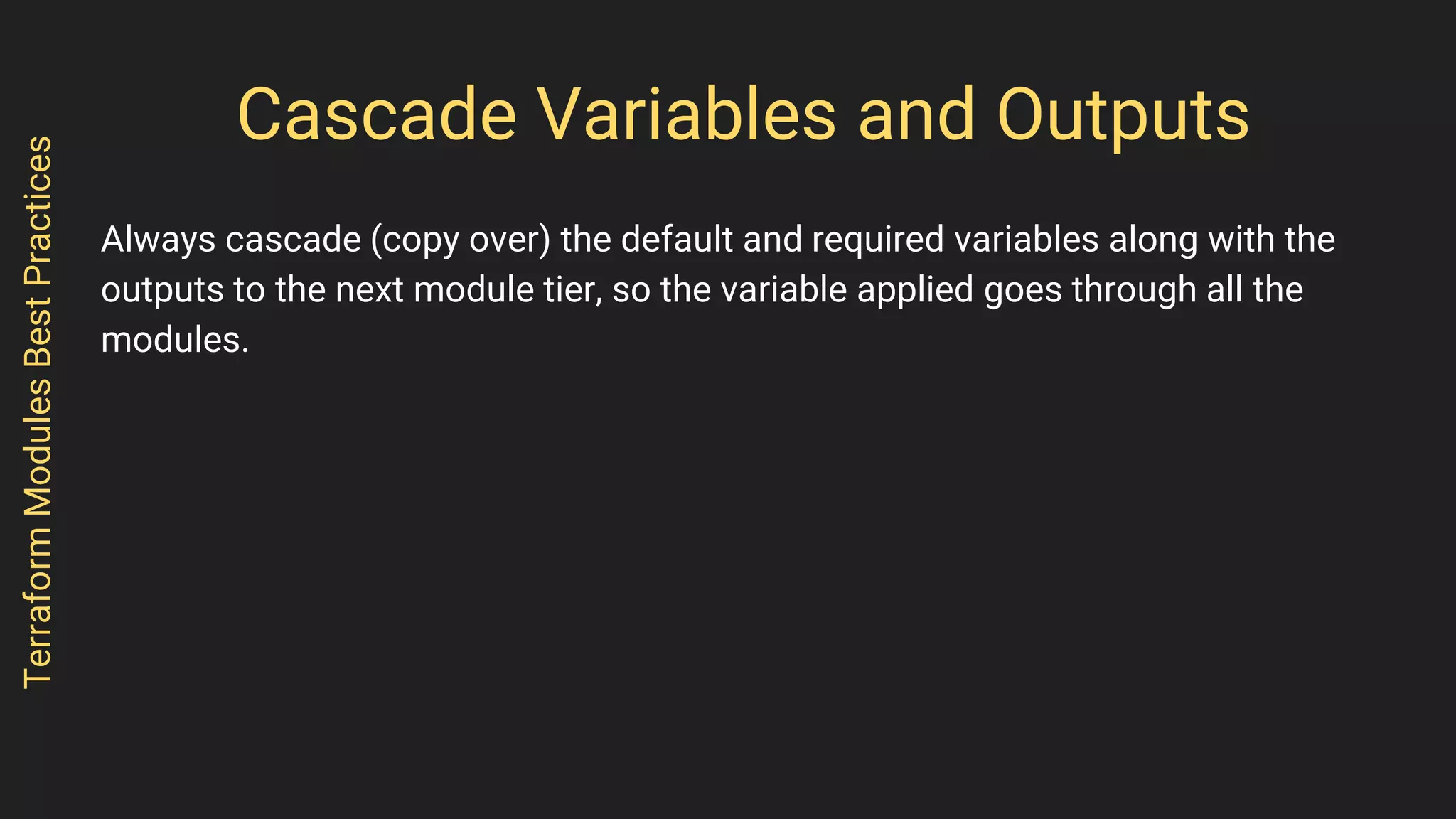 Cascade Variables and Outputs
Always cascade (copy over) the default and required variables along with the
outputs to the next module tier, so the variable applied goes through all the
modules.
TerraformModulesBestPractices
 