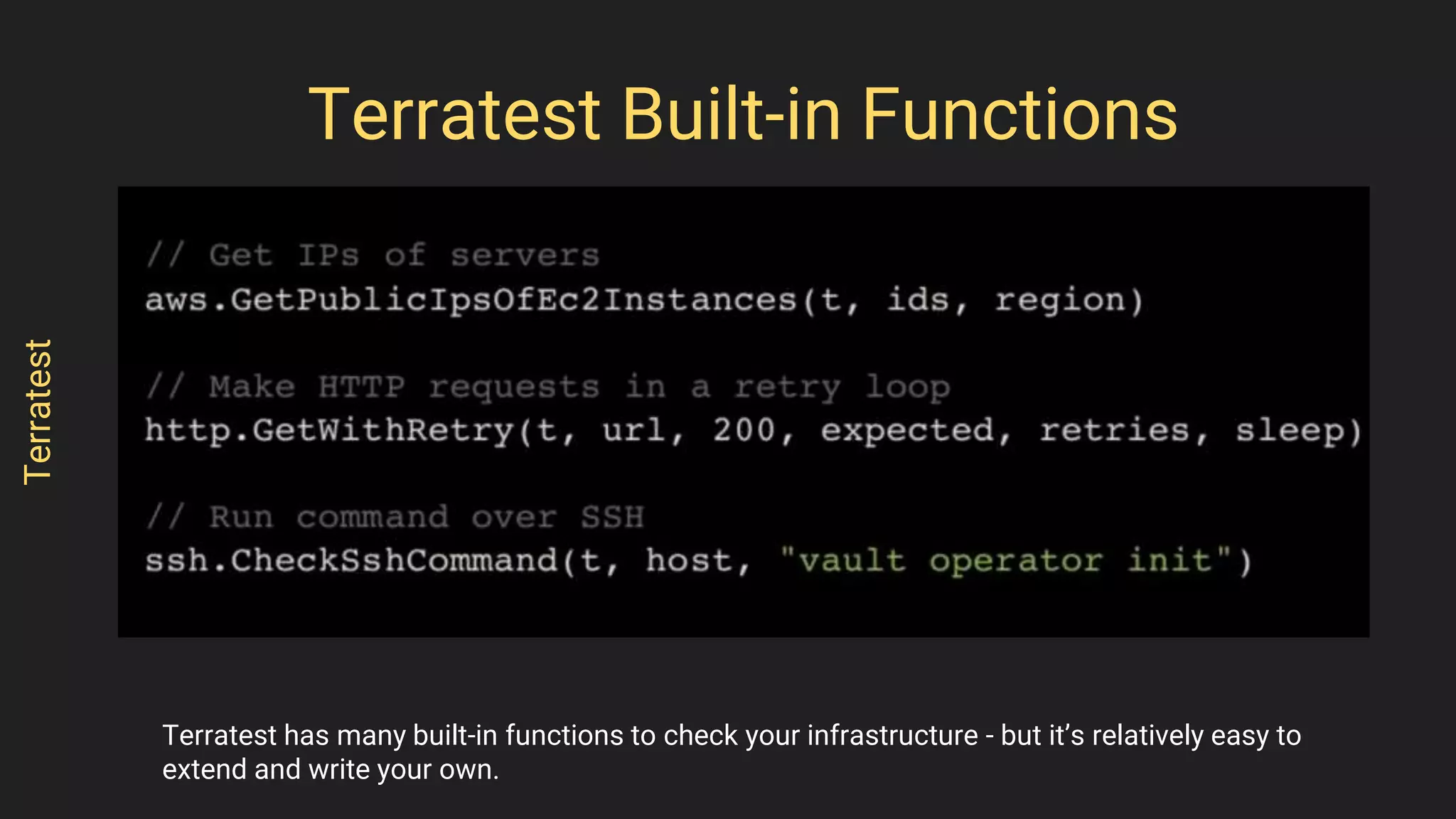 Terratestbuilt-infunctions
Terratest has many built-in functions to check your infrastructure - but it’s relatively easy to
extend and write your own.
Terratest
Terratest Built-in Functions
 