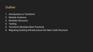 1. Introduction to Terraform
2. Module Anatomy
3. Modules Structure
4. Testing
5. Terraform Modules Best Practices
6. Migrating Existing Infrastructure Into New Code Structure
Outline
 