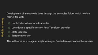 Development of a module is done through the examples folder which holds a
main.tf file with:
⌾ Hard-coded values for all v...