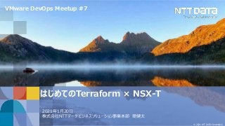 © 2021 NTT DATA Corporation
はじめてのTerraform × NSX-T
2021年1月20日
株式会社NTTデータ ビジネスソリューション事業本部 堤健太
VMware DevOps Meetup #7
 