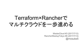 Terraform×Rancherで
マルチクラウドを一歩進める
MasterCloud #3 (2017/7/12)
RancherMeetupTokyo #8 (2017/7/13)
@mosuke5
 