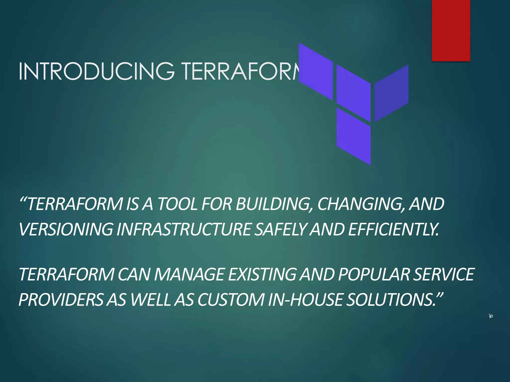 INTRODUCING TERRAFORM
“TERRAFORMIS ATOOLFORBUILDING,CHANGING,AND
VERSIONINGINFRASTRUCTURESAFELYANDEFFICIENTLY.
TERRAFORMCANMANAGEEXISTINGANDPOPULARSERVICE
PROVIDERSASWELLASCUSTOMIN-HOUSESOLUTIONS.”
io
 