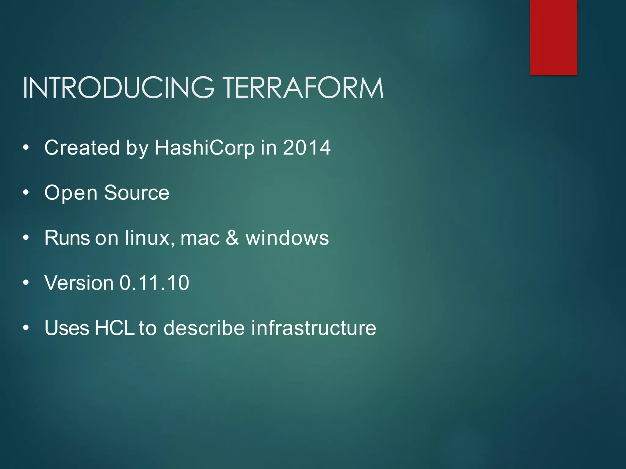 INTRODUCING TERRAFORM
• Created by HashiCorp in 2014
• Open Source
• Runs on linux, mac & windows
• Version 0.11.10
• Uses HCL to describe infrastructure
 