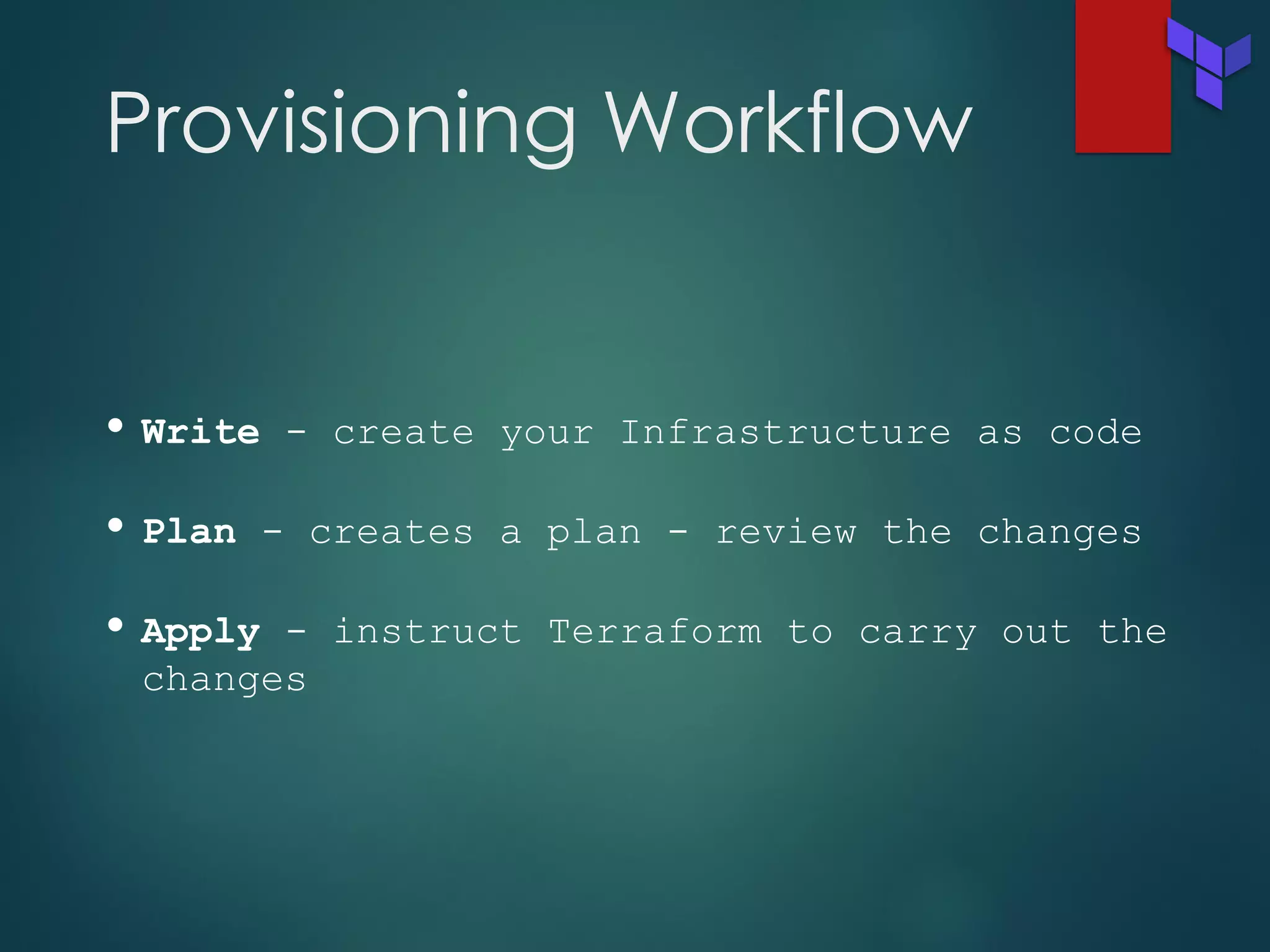 Provisioning Workflow
• Write - create your Infrastructure as code
• Plan - creates a plan - review the changes
• Apply - instruct Terraform to carry out the
changes
 