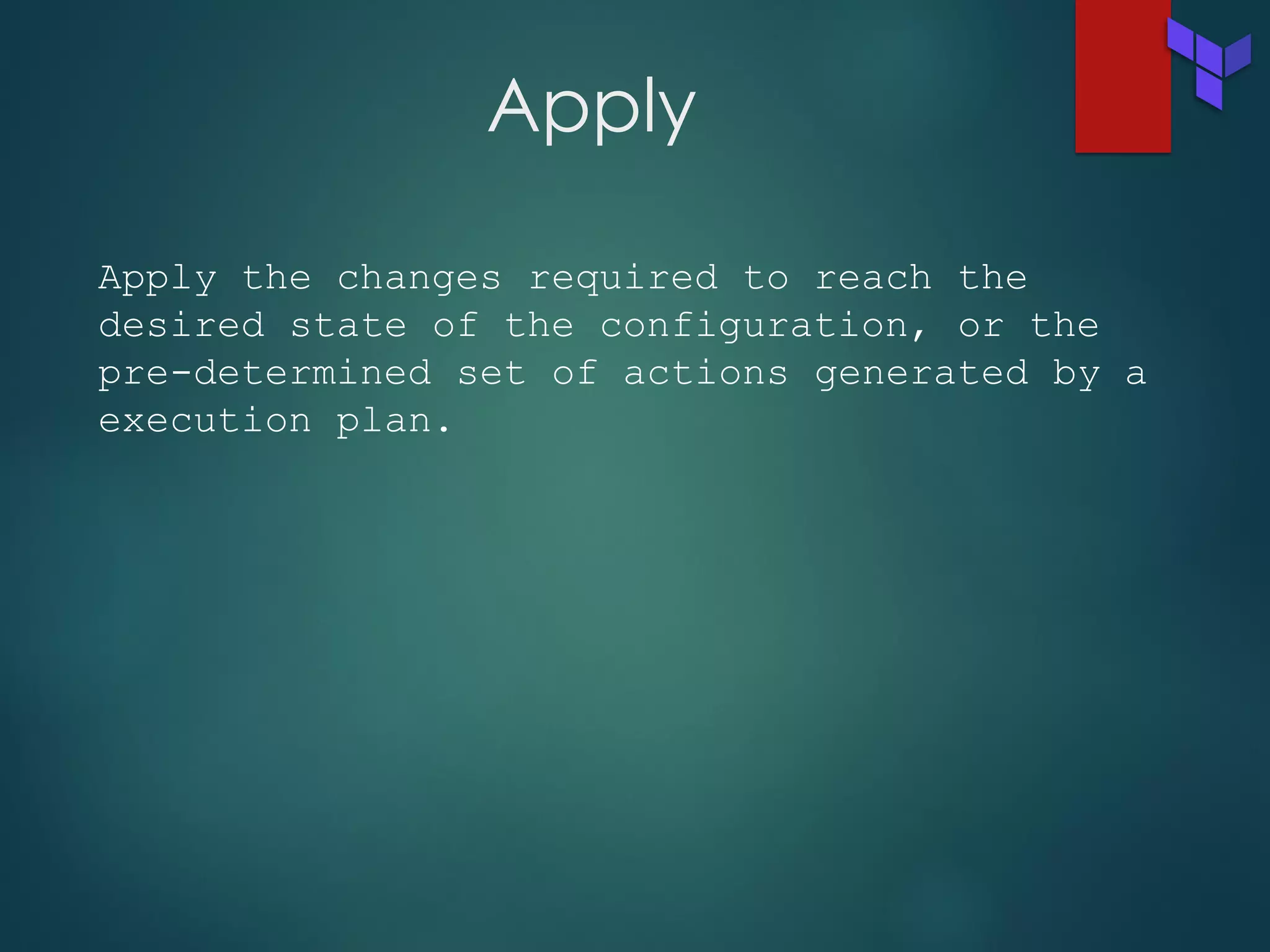 Apply
Apply the changes required to reach the
desired state of the configuration, or the
pre-determined set of actions generated by a
execution plan.
 