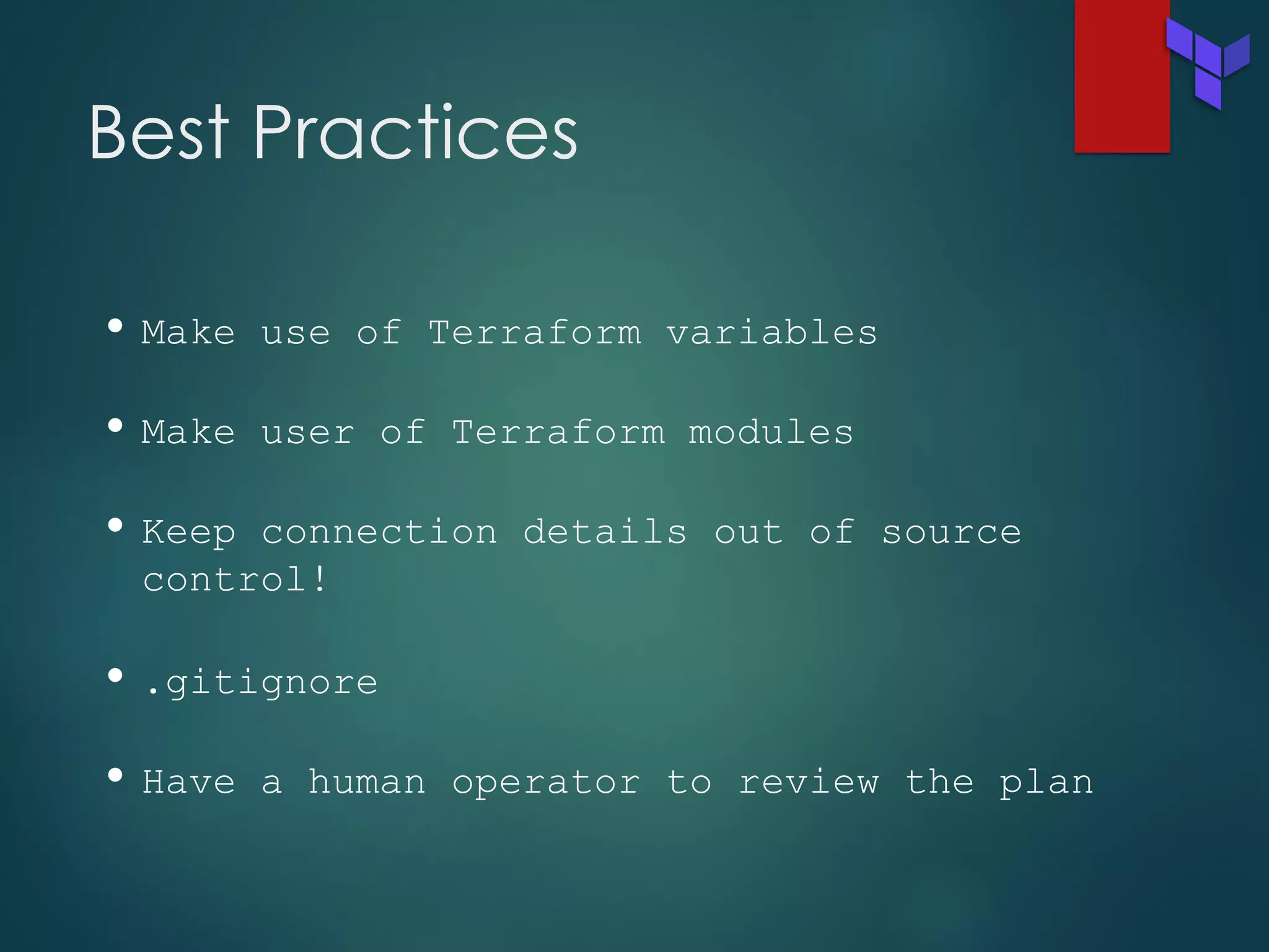 Best Practices
• Make use of Terraform variables
• Make user of Terraform modules
• Keep connection details out of source
control!
• .gitignore
• Have a human operator to review the plan
 