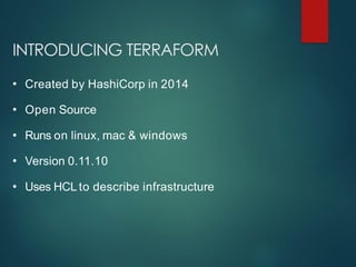 INTRODUCING TERRAFORM
• Created by HashiCorp in 2014
• Open Source
• Runs on linux, mac & windows
• Version 0.11.10
• Uses HCL to describe infrastructure
 