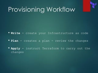 Provisioning Workflow
• Write - create your Infrastructure as code
• Plan - creates a plan - review the changes
• Apply - instruct Terraform to carry out the
changes
 