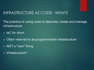 INFRASTRUCTURE AS CODE - WHAT?
The practice of using code to describe, create and manage
infrastructure.
▸ IaC for short
▸ Often referred to as programmable infrastructure
▸ NOT a "new" thing
▸ Infrastructure?
 