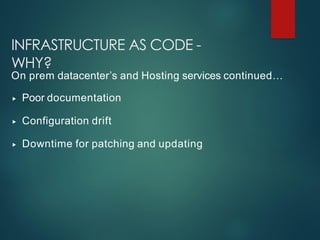 INFRASTRUCTURE AS CODE -
WHY?
On prem datacenter’s and Hosting services continued…
▸ Poor documentation
▸ Configuration drift
▸ Downtime for patching and updating
 