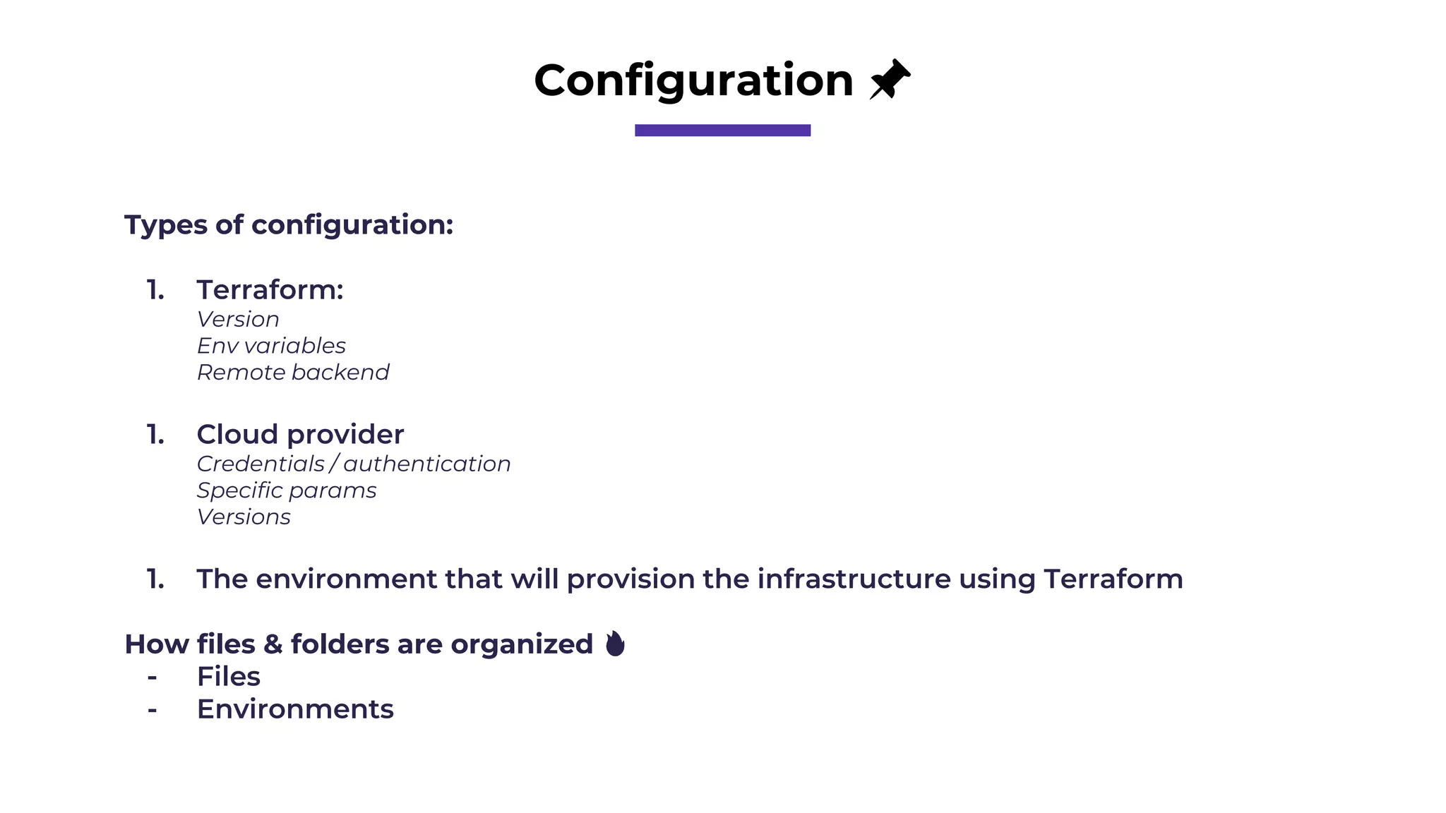 Configuration 📌
Types of configuration:
1. Terraform:
Version
Env variables
Remote backend
1. Cloud provider
Credentials / authentication
Specific params
Versions
1. The environment that will provision the infrastructure using Terraform
How files & folders are organized 🔥
- Files
- Environments
 