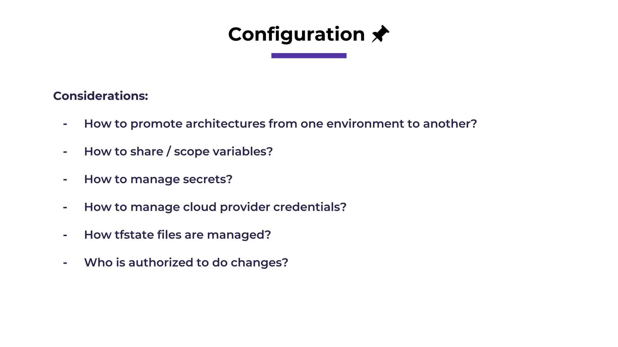 Configuration 📌
Considerations:
- How to promote architectures from one environment to another?
- How to share / scope variables?
- How to manage secrets?
- How to manage cloud provider credentials?
- How tfstate files are managed?
- Who is authorized to do changes?
 