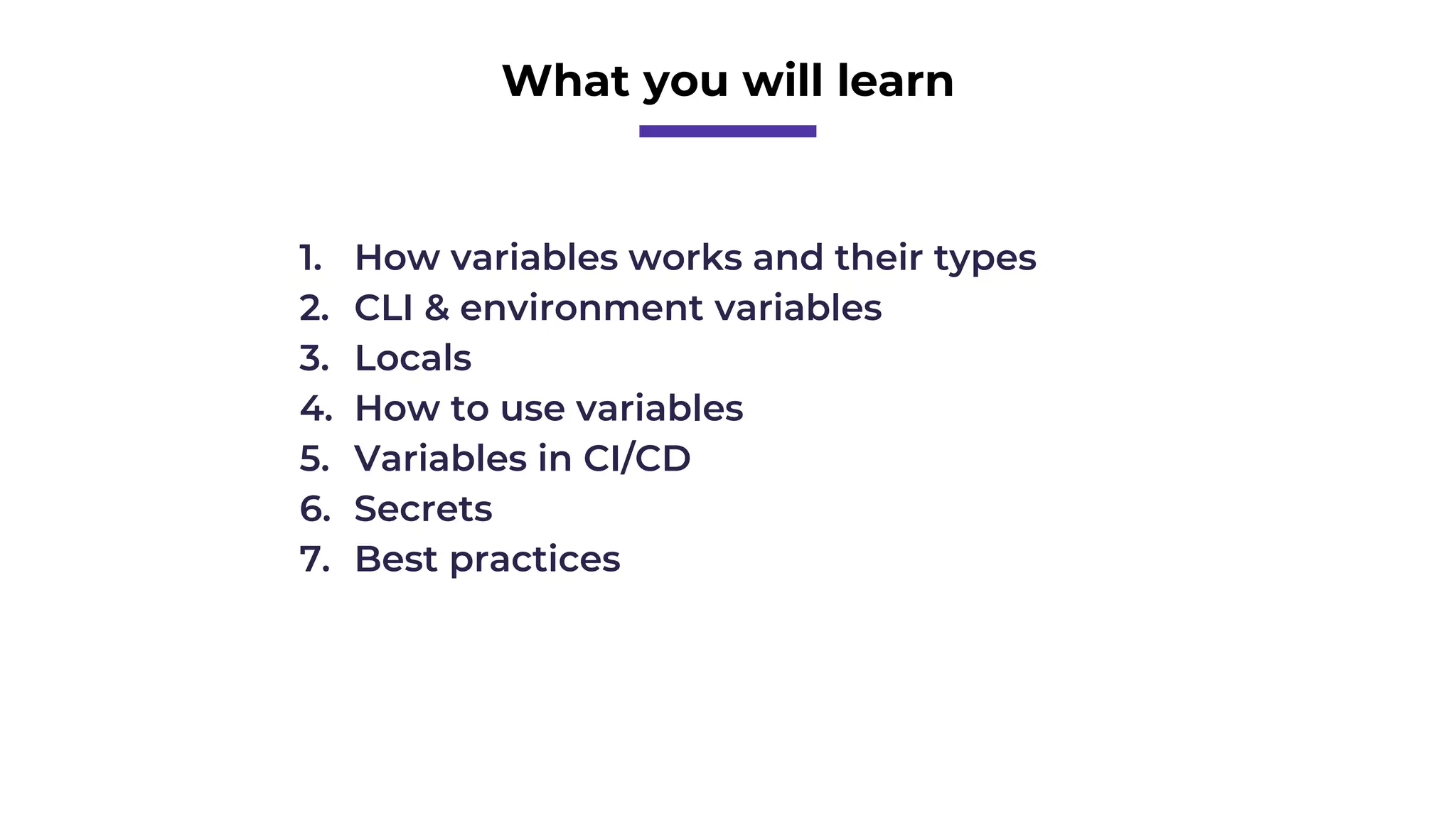 What you will learn
1. How variables works and their types
2. CLI & environment variables
3. Locals
4. How to use variables
5. Variables in CI/CD
6. Secrets
7. Best practices
 