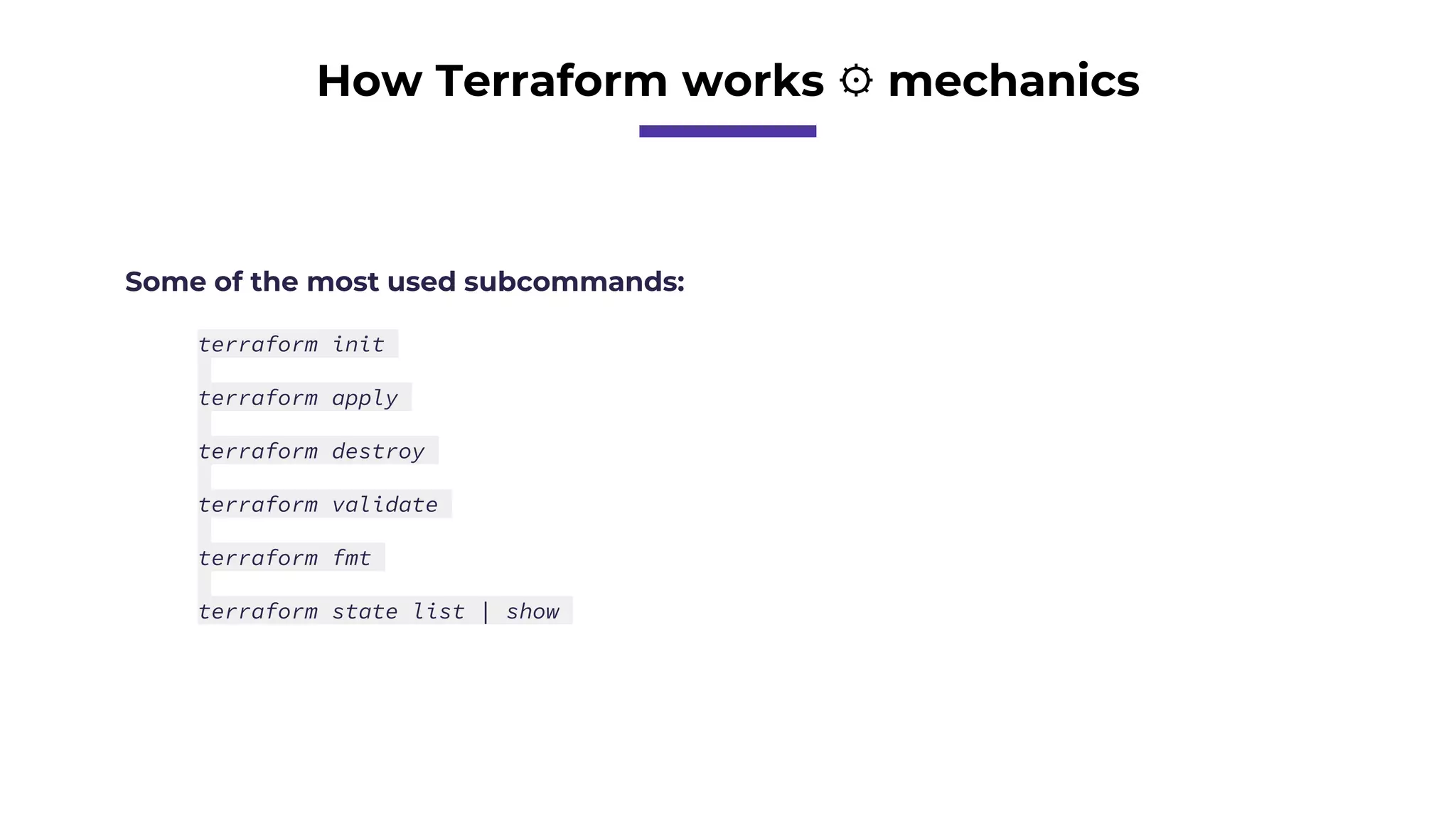 How Terraform works ⚙️ mechanics
Some of the most used subcommands:
terraform init
terraform apply
terraform destroy
terraform validate
terraform fmt
terraform state list | show
 