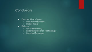 Conclusions
● Provider Attack Types
○ Third Party Providers
○ Insider Threat
● Defense
○ Updated Training
○ Updated Detection Technology
○ Updated Processes
 