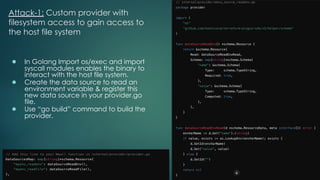 Attack-1: Custom provider with
filesystem access to gain access to
the host file system
● In Golang Import os/exec and import
syscall modules enables the binary to
interact with the host file system.
● Create the data source to read an
environment variable & register this
new data source in your provider.go
file.
● Use “go build” command to build the
provider.
 