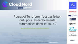 CLOU
D
NORD
Retrouvez toutes les informations et la billetterie Cloud Nord sur : www.cloudnord.fr
VIRTUEL
7 & 8 Octobre
2021
REX Terraform sur des projets non triviaux
Pourquoi Terraform n’est pas le bon
outil pour les déploiements
automatisés dans le Cloud ?
 