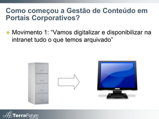 Como começou a Gestão de Conteúdo em
Portais Corporativos?

   Movimento 1: “Vamos digitalizar e disponibilizar na
    intranet tudo o que temos arquivado”
 