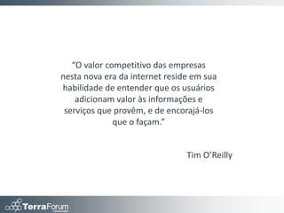 “O valor competitivo das empresas
nesta nova era da internet reside em sua
habilidade de entender que os usuários
    adicionam valor às informações e
 serviços que provêm, e de encorajá-los
              que o façam.”


                                Tim O’Reilly
 