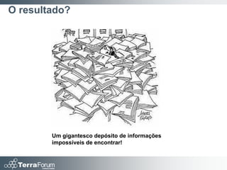 O resultado?




        Um gigantesco depósito de informações
        impossíveis de encontrar!
 