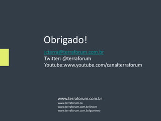 Obrigado!
jcterra@terraforum.com.br
Twitter: @terraforum
Youtube:www.youtube.com/canalterraforum




     www.terraforum.com.br
     www.terraforum.ca
     www.terraforum.com.br/inove
     www.terraforum.com.br/governo
 