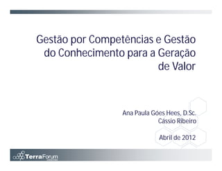 Gestão por Competências e Gestão
 do Conhecimento para a Geração
                        de Valor



                 Ana Paula Góes Hees, D.Sc.
                             Cássio Ribeiro

                             Abril de 2012
 