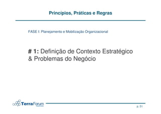 Princípios, Práticas e Regras


FASE I: Planejamento e Mobilização Organizacional




# 1: Definição de Contexto Estratégico
& Problemas do Negócio




                                                    p. 51
 