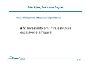 Princípios, Práticas e Regras


FASE I: Planejamento e Mobilização Organizacional




    # 5: Investindo em Infra-estrutura
    escalável e amigável




                                                    p. 55
 