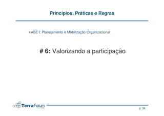 Princípios, Práticas e Regras


FASE I: Planejamento e Mobilização Organizacional




      # 6: Valorizando a participação




                                                    p. 56
 