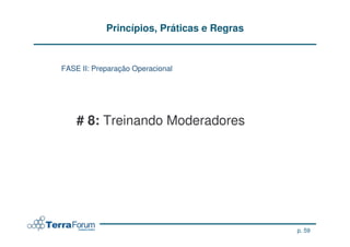 Princípios, Práticas e Regras


FASE II: Preparação Operacional




    # 8: Treinando Moderadores




                                            p. 59
 