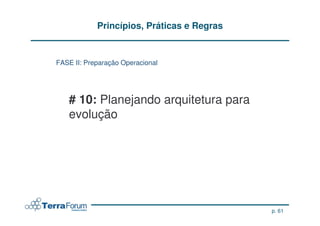Princípios, Práticas e Regras


FASE II: Preparação Operacional




   # 10: Planejando arquitetura para
   evolução




                                            p. 61
 