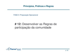 Princípios, Práticas e Regras


FASE II: Preparação Operacional




 # 12: Desenvolver as Regras de
 participação da comunidade




                                            p. 63
 
