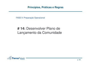Princípios, Práticas e Regras


FASE II: Preparação Operacional




 # 14: Desenvolver Plano de
 Lançamento da Comunidade




                                            p. 65
 