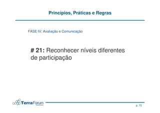 Princípios, Práticas e Regras


FASE IV: Avaliação e Comunicação




 # 21: Reconhecer níveis diferentes
 de participação




                                            p. 75
 