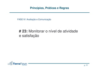 Princípios, Práticas e Regras


FASE IV: Avaliação e Comunicação




 # 23: Monitorar o nível de atividade
 e satisfação




                                            p. 77
 
