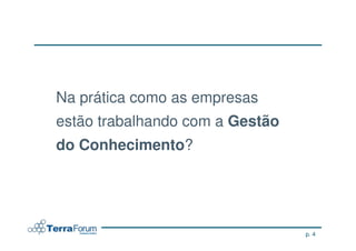 Na prática como as empresas
estão trabalhando com a Gestão
do Conhecimento?




                                 p. 4
 