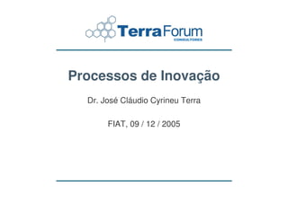 Processos de Inovação
  Dr. José Cláudio Cyrineu Terra

       FIAT, 09 / 12 / 2005
 