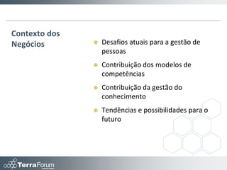 Contexto dos
Negócios          Desafios atuais para a gestão de
                   pessoas
                  Contribuição dos modelos de
                   competências
                  Contribuição da gestão do
                   conhecimento
                  Tendências e possibilidades para o
                   futuro
 
