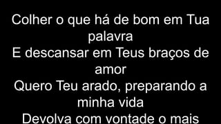 Colher o que há de bom em Tua
palavra
E descansar em Teus braços de
amor
Quero Teu arado, preparando a
minha vida
Devolva com vontade o mais
 