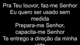 Pra Teu louvor, faz-me Senhor
Eu quero ser usado sem
medida
Prepara-me Senhor,
capacita-me Senhor
Te entrego a direção da minha
 