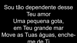 Sou tão dependente desse
Teu amor
Uma pequena gota,
em Teu grande mar
Move as Tuas águas, enche-
 