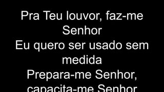 Pra Teu louvor, faz-me
Senhor
Eu quero ser usado sem
medida
Prepara-me Senhor,
 