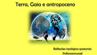 Terra, Gaia e antropoceno
Reflexões teológico-pastorais
@afonsomurad
 