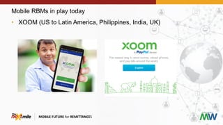 Mobile RBMs in play today
MOBILE FUTURE for REMITTANCES
• XOOM (US to Latin America, Philippines, India, UK)
 