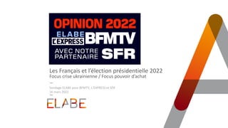 Les Français et l’élection présidentielle 2022
Focus crise ukrainienne / Focus pouvoir d’achat
Sondage ELABE pour BFMTV, L’EXPRESS et SFR
16 mars 2022
 