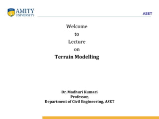 ASET
Welcome
to
Lecture
on
Terrain Modelling
Dr. Madhuri Kumari
Professor,
Department of Civil Engineering, ASET
 