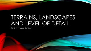 TERRAINS, LANDSCAPES
AND LEVEL OF DETAIL
By Aaron Newbigging
 