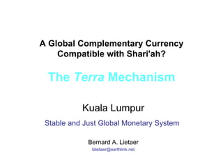 A Global Complementary Currency Compatible with Shari'ah? The  Terra  Mechanism Kuala Lumpur Stable and Just Global Monetary System   Bernard A. Lietaer [email_address] 