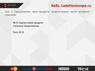 Кейс. LadyHoroscope.ru
8
Шаг 2. Предложение кросс-продукта: ко-регистрация после основной
подписки.
96 % подписчиков увидели
страницу предложения
Conv 26 %
 